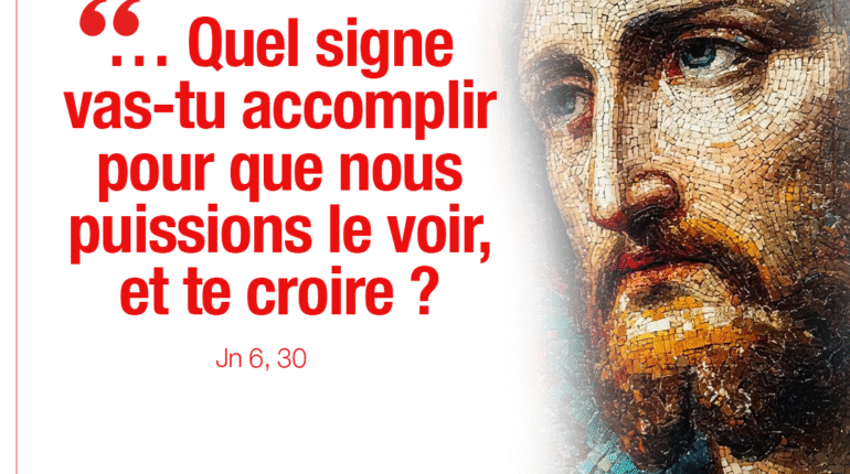 « … Quel signe vas-tu accomplir pour que nous puissions le voir, et te croire ? » Jn 6, 30