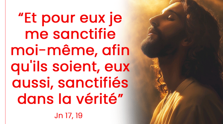 « Et pour eux je me sanctifie moi-même, afin qu&rsquo;ils soient, eux aussi, sanctifiés dans la vérité » Jn 17, 19