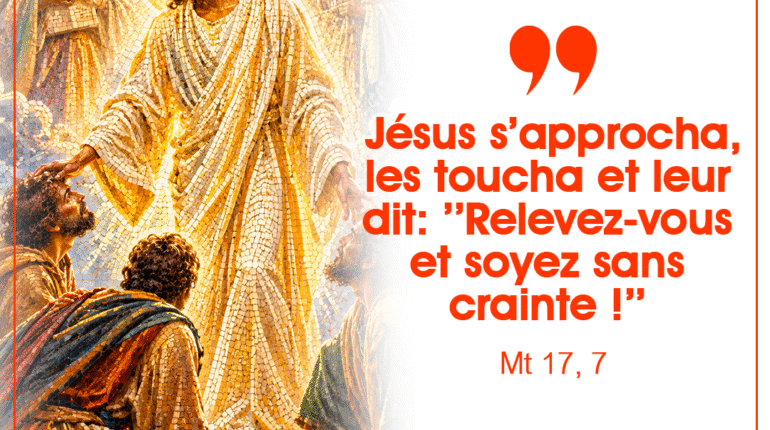 ’’Jésus s’approcha, les toucha et leur dit : « Relevez-vous et soyez sans crainte ! »’’ Mt 17, 7